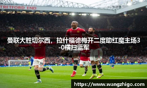 曼联大胜切尔西，拉什福德梅开二度助红魔主场3-0横扫蓝军
